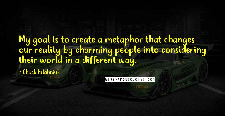 Chuck Palahniuk Quotes: My goal is to create a metaphor that changes our reality by charming people into considering their world in a different way.