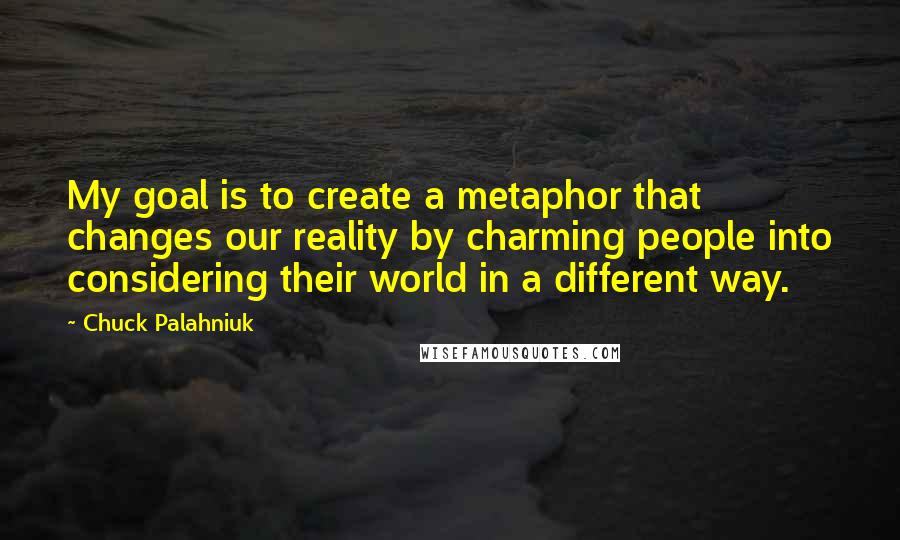 Chuck Palahniuk Quotes: My goal is to create a metaphor that changes our reality by charming people into considering their world in a different way.