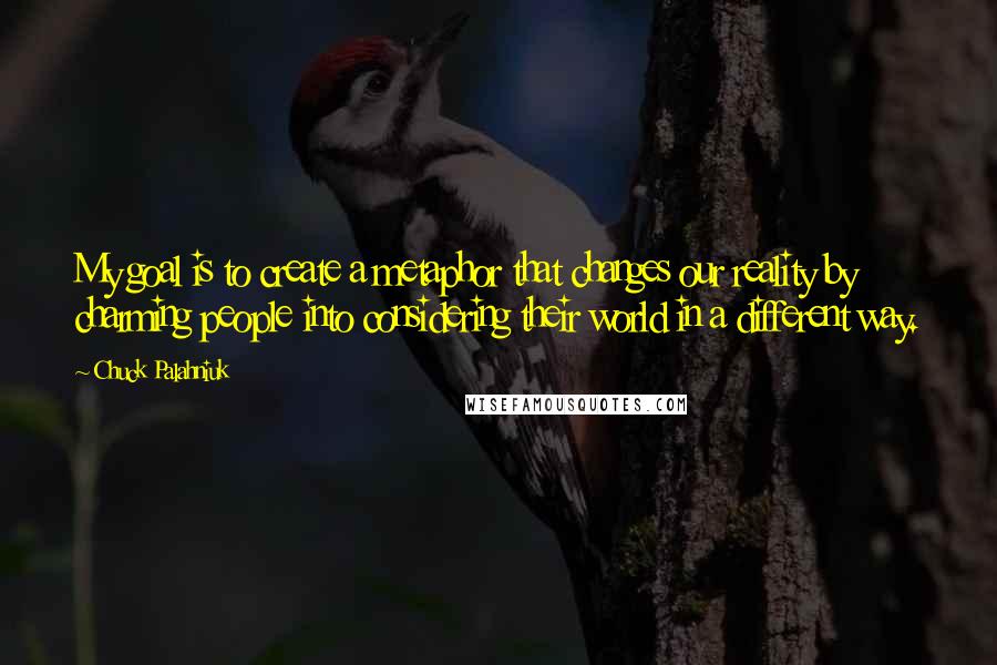 Chuck Palahniuk Quotes: My goal is to create a metaphor that changes our reality by charming people into considering their world in a different way.