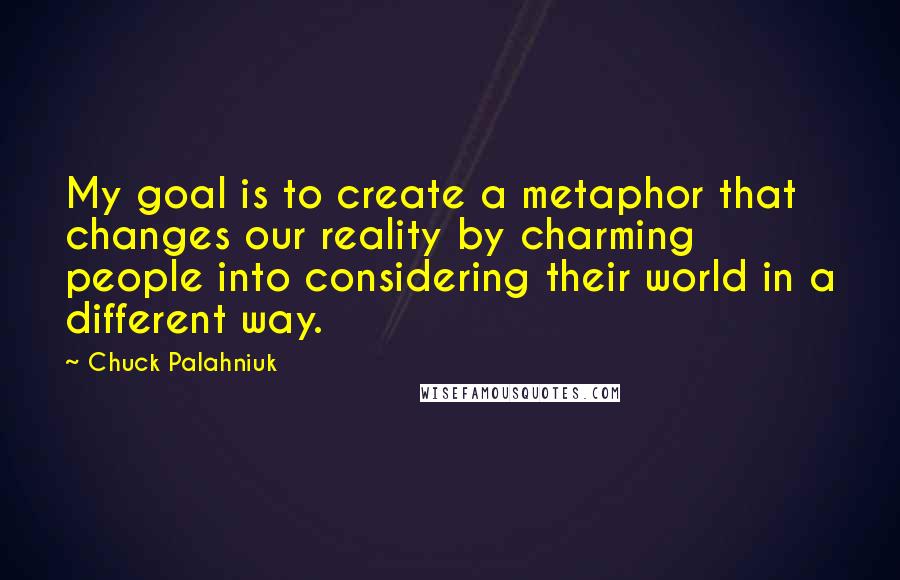 Chuck Palahniuk Quotes: My goal is to create a metaphor that changes our reality by charming people into considering their world in a different way.