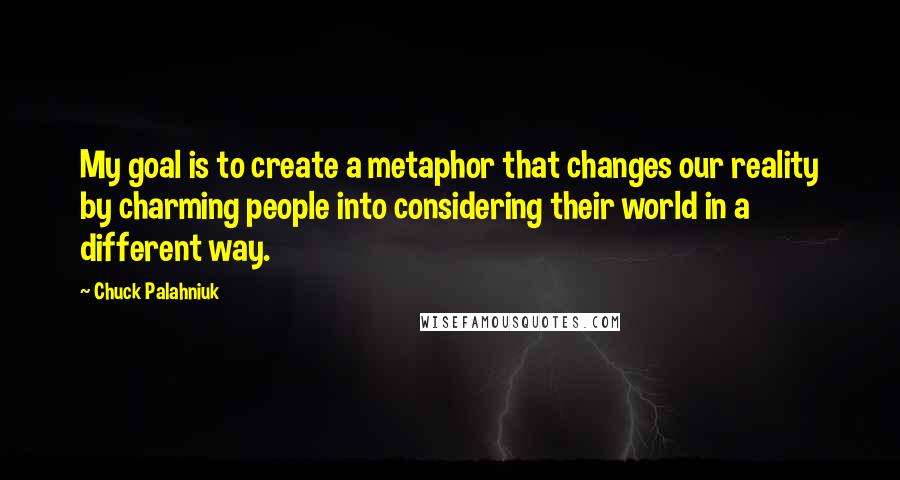 Chuck Palahniuk Quotes: My goal is to create a metaphor that changes our reality by charming people into considering their world in a different way.
