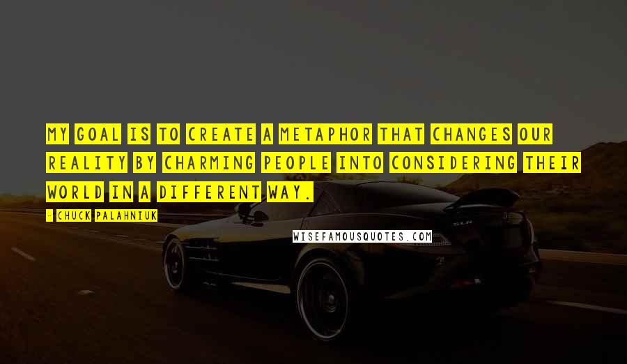 Chuck Palahniuk Quotes: My goal is to create a metaphor that changes our reality by charming people into considering their world in a different way.
