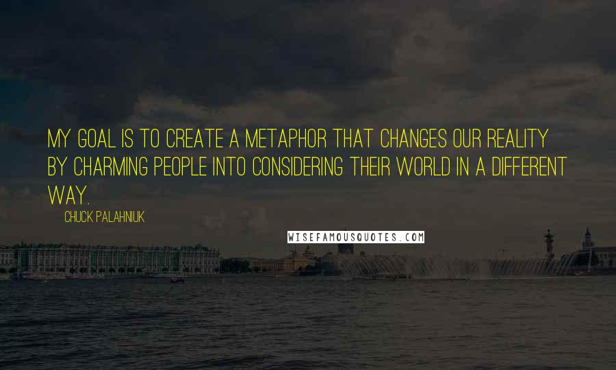 Chuck Palahniuk Quotes: My goal is to create a metaphor that changes our reality by charming people into considering their world in a different way.