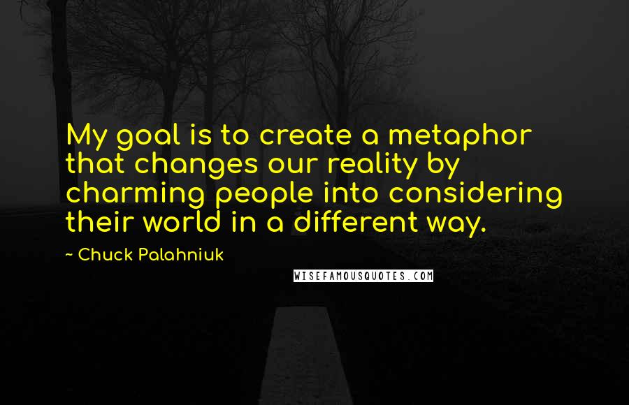 Chuck Palahniuk Quotes: My goal is to create a metaphor that changes our reality by charming people into considering their world in a different way.