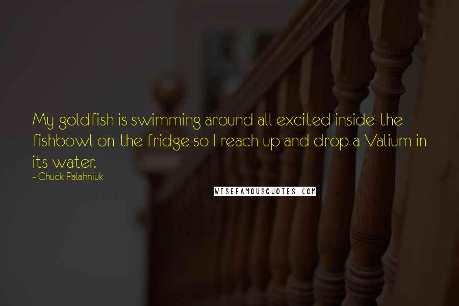 Chuck Palahniuk Quotes: My goldfish is swimming around all excited inside the fishbowl on the fridge so I reach up and drop a Valium in its water.