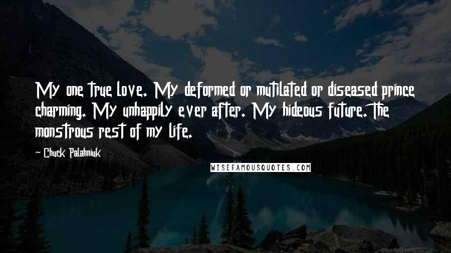 Chuck Palahniuk Quotes: My one true love. My deformed or mutilated or diseased prince charming. My unhappily ever after. My hideous future. The monstrous rest of my life.