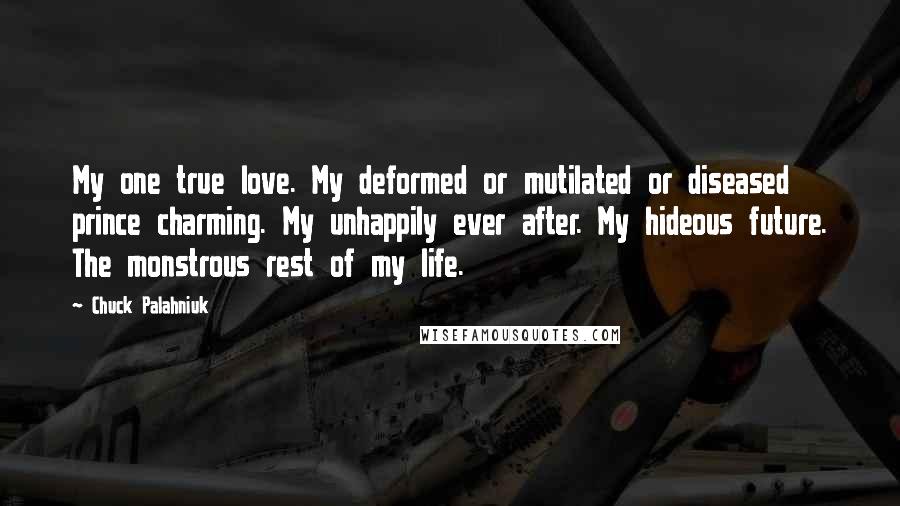 Chuck Palahniuk Quotes: My one true love. My deformed or mutilated or diseased prince charming. My unhappily ever after. My hideous future. The monstrous rest of my life.