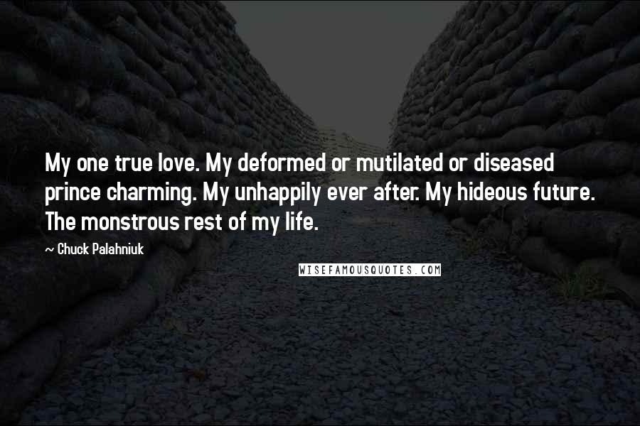 Chuck Palahniuk Quotes: My one true love. My deformed or mutilated or diseased prince charming. My unhappily ever after. My hideous future. The monstrous rest of my life.