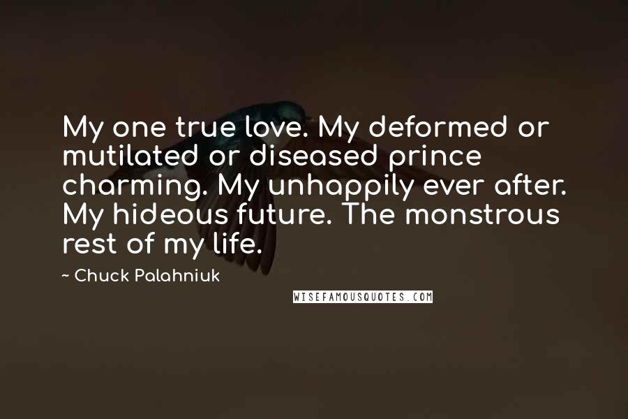 Chuck Palahniuk Quotes: My one true love. My deformed or mutilated or diseased prince charming. My unhappily ever after. My hideous future. The monstrous rest of my life.