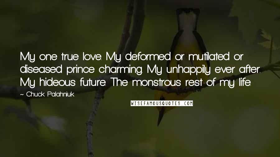 Chuck Palahniuk Quotes: My one true love. My deformed or mutilated or diseased prince charming. My unhappily ever after. My hideous future. The monstrous rest of my life.