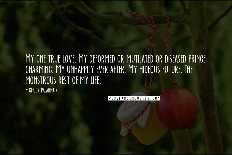 Chuck Palahniuk Quotes: My one true love. My deformed or mutilated or diseased prince charming. My unhappily ever after. My hideous future. The monstrous rest of my life.