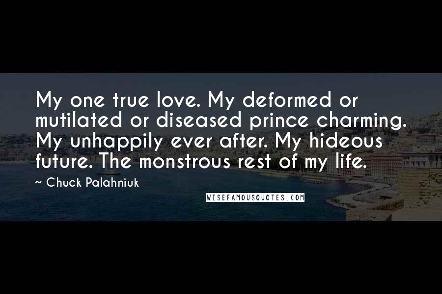 Chuck Palahniuk Quotes: My one true love. My deformed or mutilated or diseased prince charming. My unhappily ever after. My hideous future. The monstrous rest of my life.