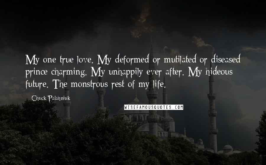 Chuck Palahniuk Quotes: My one true love. My deformed or mutilated or diseased prince charming. My unhappily ever after. My hideous future. The monstrous rest of my life.