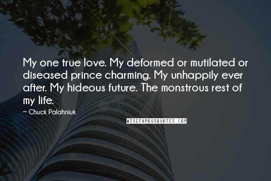 Chuck Palahniuk Quotes: My one true love. My deformed or mutilated or diseased prince charming. My unhappily ever after. My hideous future. The monstrous rest of my life.