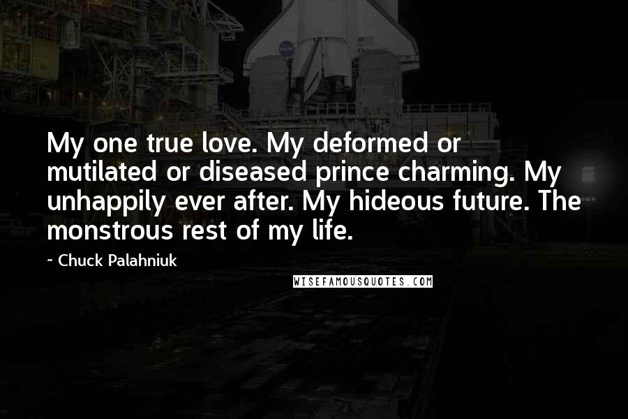 Chuck Palahniuk Quotes: My one true love. My deformed or mutilated or diseased prince charming. My unhappily ever after. My hideous future. The monstrous rest of my life.