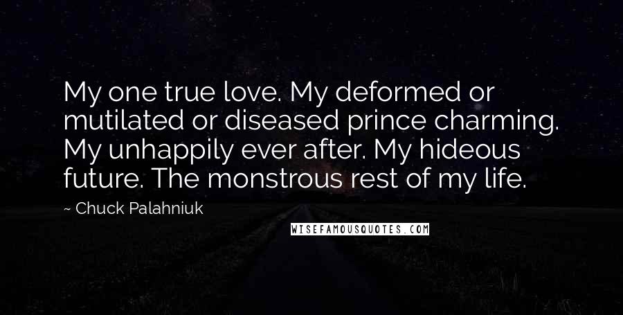 Chuck Palahniuk Quotes: My one true love. My deformed or mutilated or diseased prince charming. My unhappily ever after. My hideous future. The monstrous rest of my life.