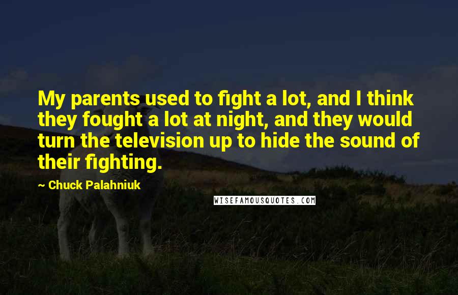 Chuck Palahniuk Quotes: My parents used to fight a lot, and I think they fought a lot at night, and they would turn the television up to hide the sound of their fighting.