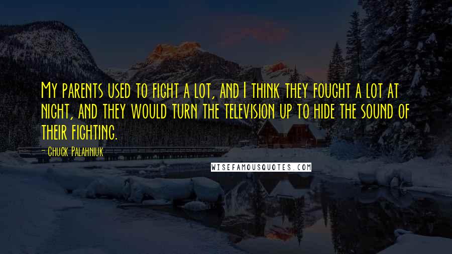 Chuck Palahniuk Quotes: My parents used to fight a lot, and I think they fought a lot at night, and they would turn the television up to hide the sound of their fighting.