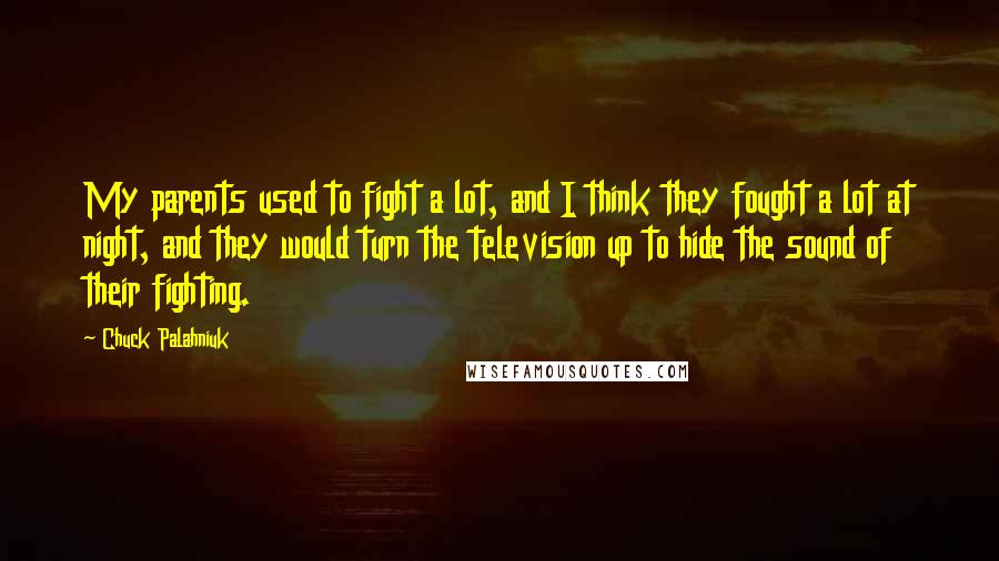 Chuck Palahniuk Quotes: My parents used to fight a lot, and I think they fought a lot at night, and they would turn the television up to hide the sound of their fighting.