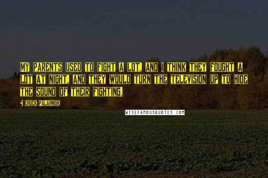 Chuck Palahniuk Quotes: My parents used to fight a lot, and I think they fought a lot at night, and they would turn the television up to hide the sound of their fighting.