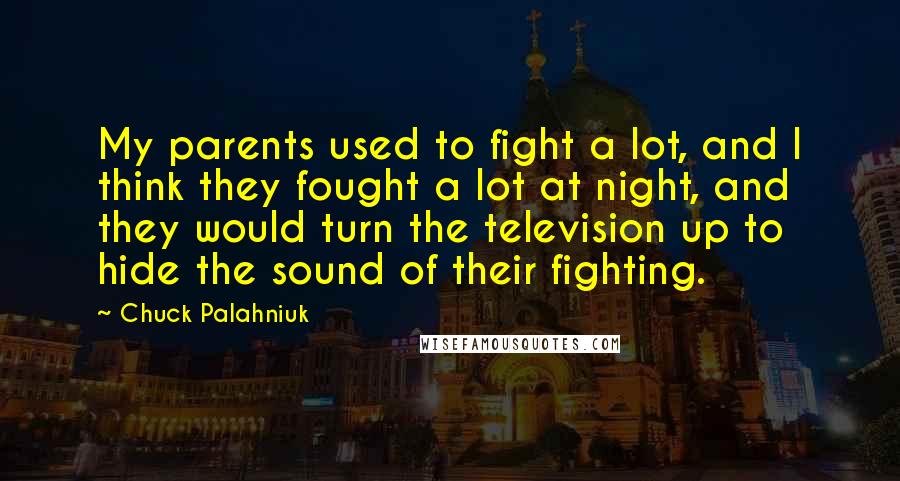 Chuck Palahniuk Quotes: My parents used to fight a lot, and I think they fought a lot at night, and they would turn the television up to hide the sound of their fighting.