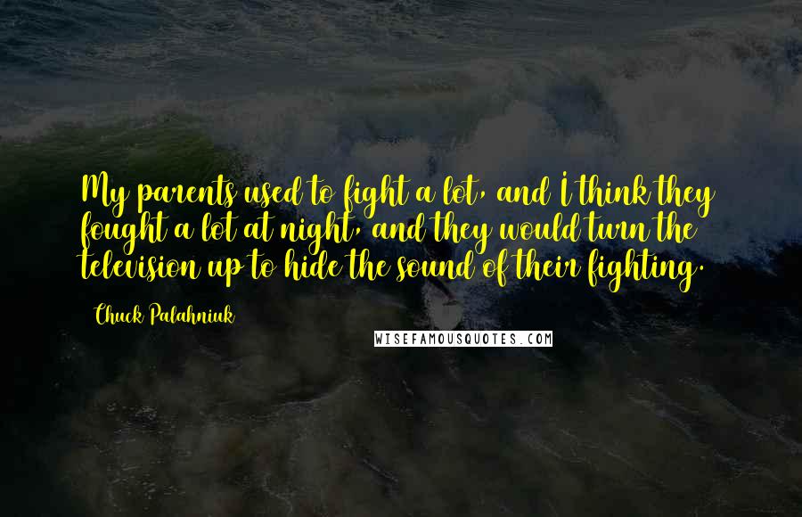 Chuck Palahniuk Quotes: My parents used to fight a lot, and I think they fought a lot at night, and they would turn the television up to hide the sound of their fighting.