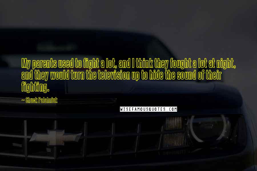 Chuck Palahniuk Quotes: My parents used to fight a lot, and I think they fought a lot at night, and they would turn the television up to hide the sound of their fighting.