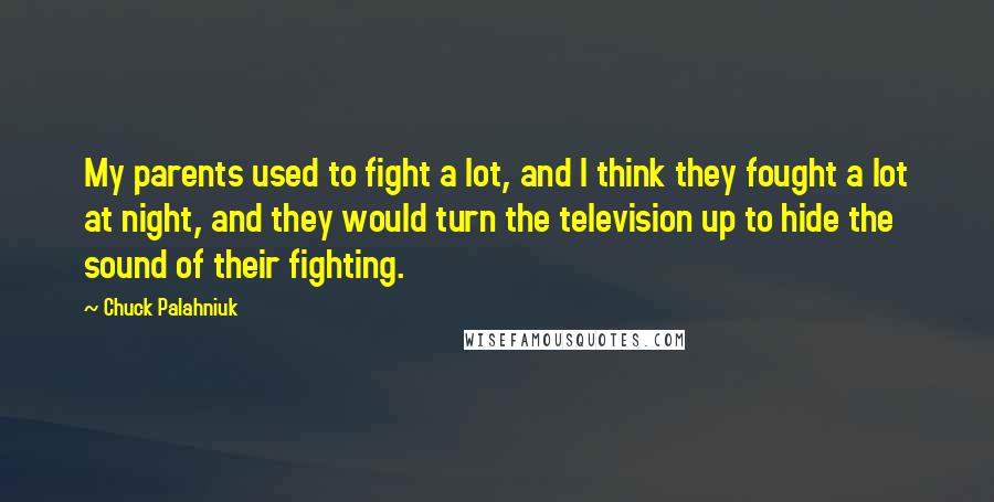 Chuck Palahniuk Quotes: My parents used to fight a lot, and I think they fought a lot at night, and they would turn the television up to hide the sound of their fighting.