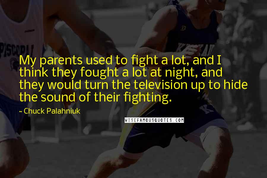 Chuck Palahniuk Quotes: My parents used to fight a lot, and I think they fought a lot at night, and they would turn the television up to hide the sound of their fighting.