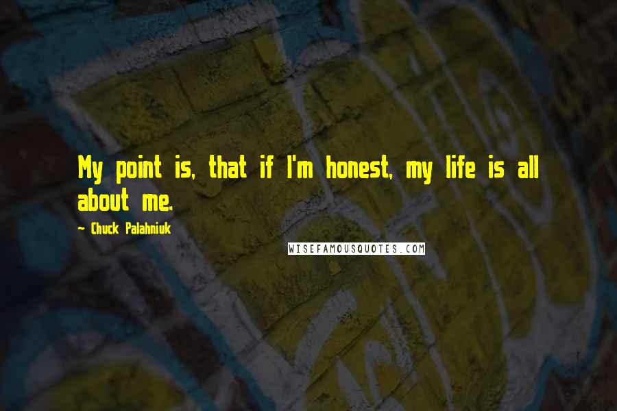 Chuck Palahniuk Quotes: My point is, that if I'm honest, my life is all about me.