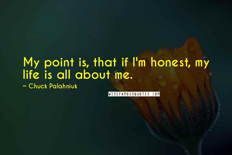 Chuck Palahniuk Quotes: My point is, that if I'm honest, my life is all about me.