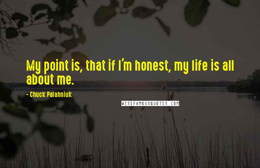 Chuck Palahniuk Quotes: My point is, that if I'm honest, my life is all about me.