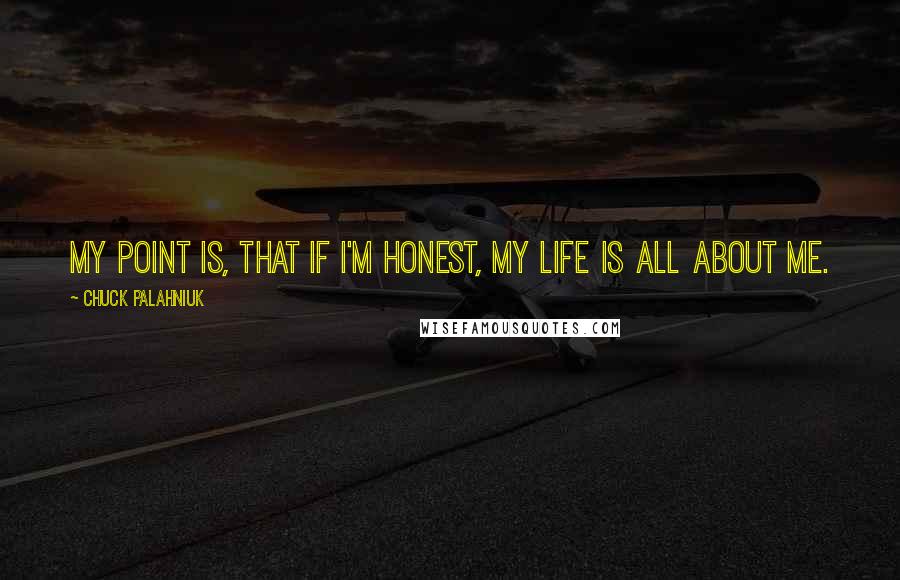 Chuck Palahniuk Quotes: My point is, that if I'm honest, my life is all about me.