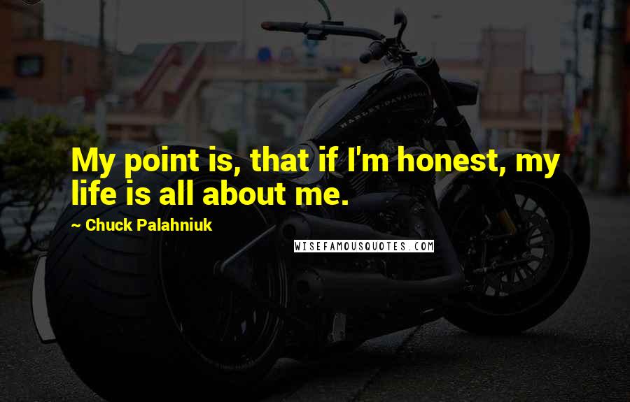 Chuck Palahniuk Quotes: My point is, that if I'm honest, my life is all about me.