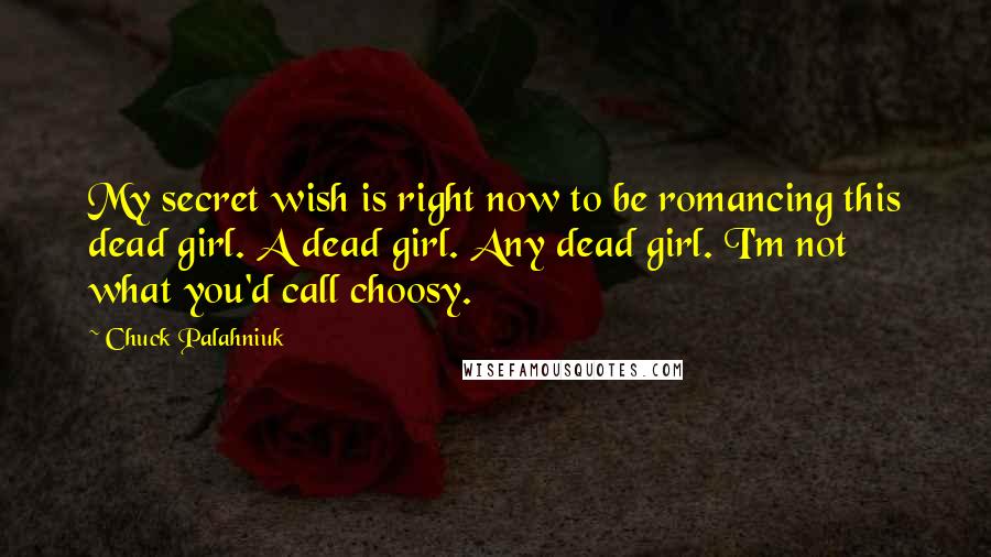 Chuck Palahniuk Quotes: My secret wish is right now to be romancing this dead girl. A dead girl. Any dead girl. I'm not what you'd call choosy.