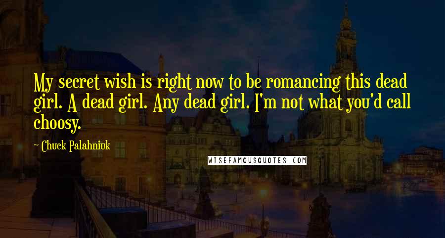 Chuck Palahniuk Quotes: My secret wish is right now to be romancing this dead girl. A dead girl. Any dead girl. I'm not what you'd call choosy.
