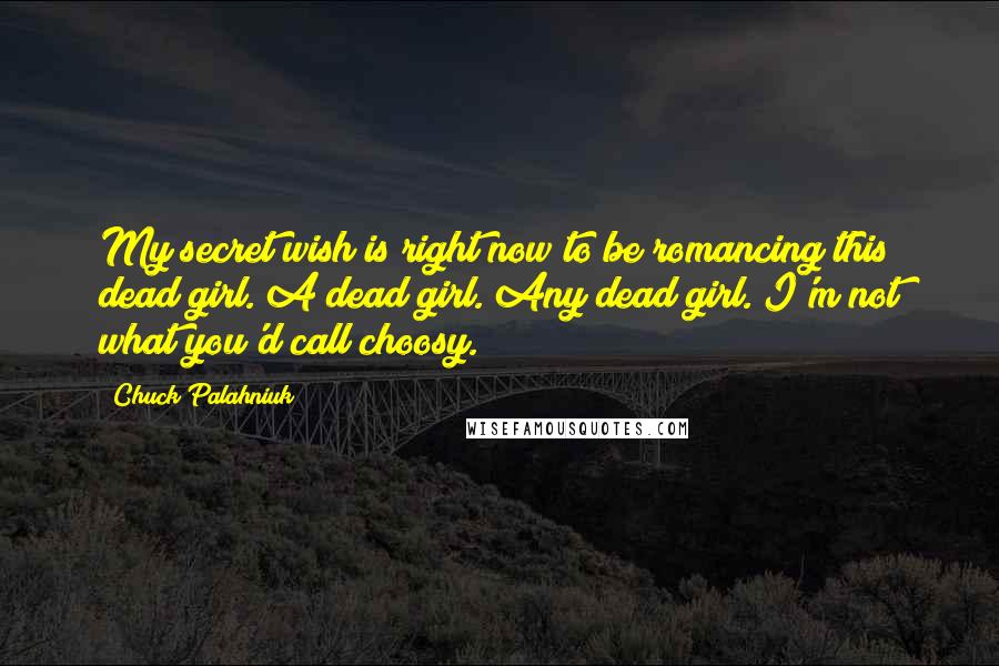 Chuck Palahniuk Quotes: My secret wish is right now to be romancing this dead girl. A dead girl. Any dead girl. I'm not what you'd call choosy.