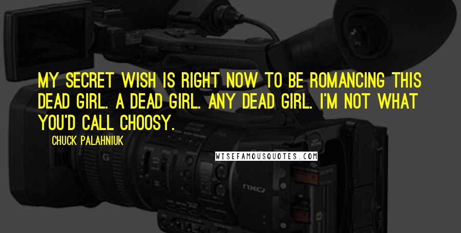 Chuck Palahniuk Quotes: My secret wish is right now to be romancing this dead girl. A dead girl. Any dead girl. I'm not what you'd call choosy.