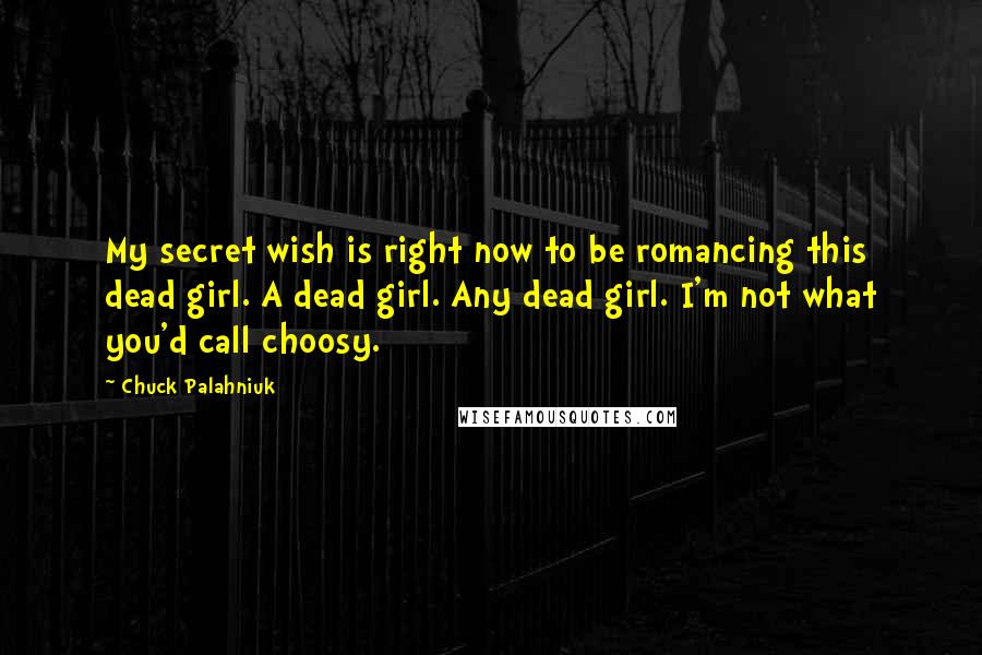 Chuck Palahniuk Quotes: My secret wish is right now to be romancing this dead girl. A dead girl. Any dead girl. I'm not what you'd call choosy.