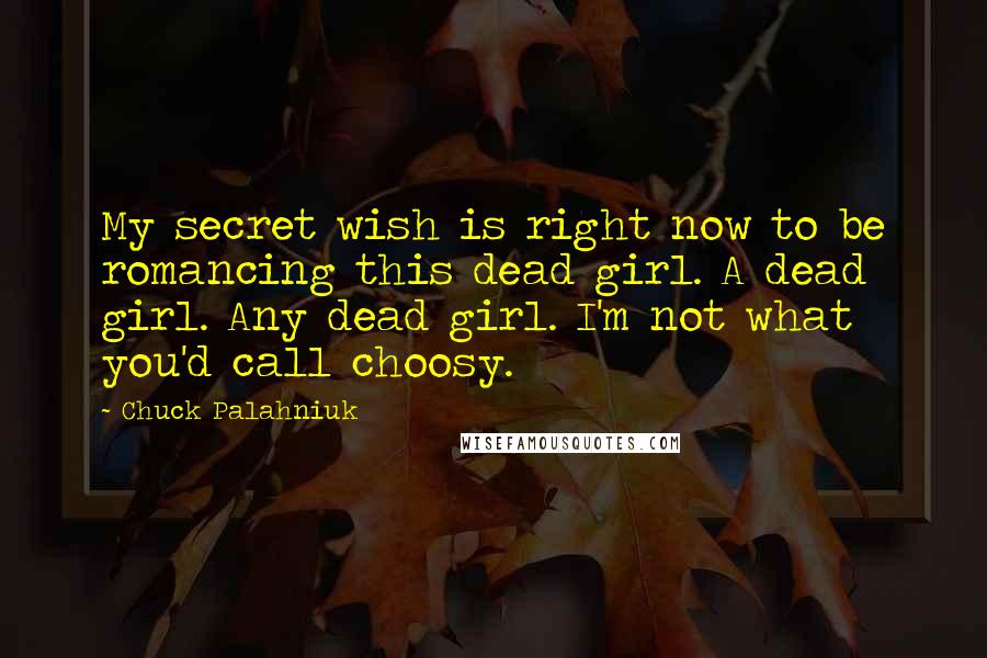 Chuck Palahniuk Quotes: My secret wish is right now to be romancing this dead girl. A dead girl. Any dead girl. I'm not what you'd call choosy.