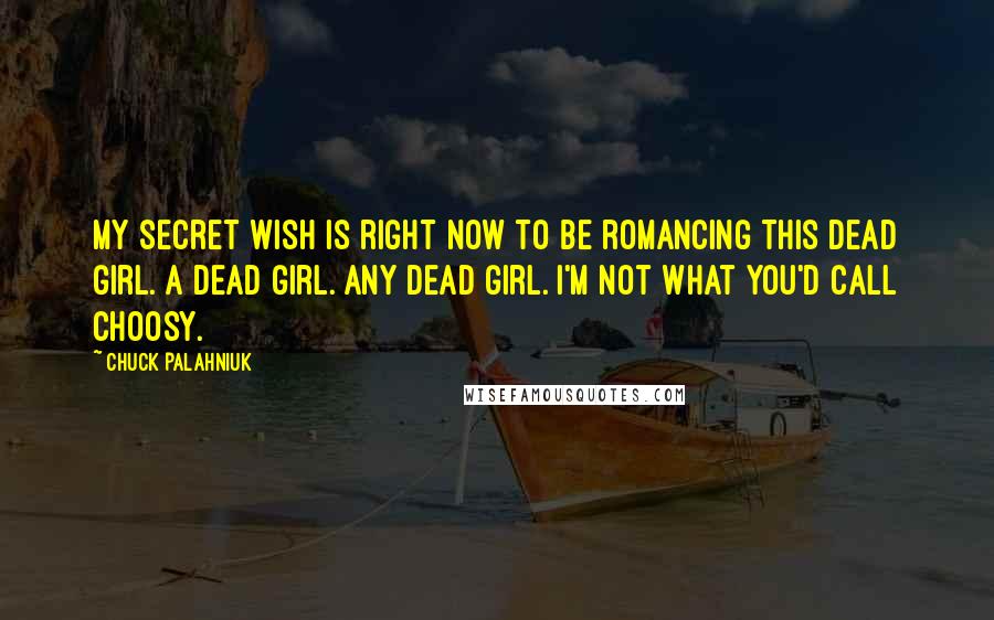 Chuck Palahniuk Quotes: My secret wish is right now to be romancing this dead girl. A dead girl. Any dead girl. I'm not what you'd call choosy.