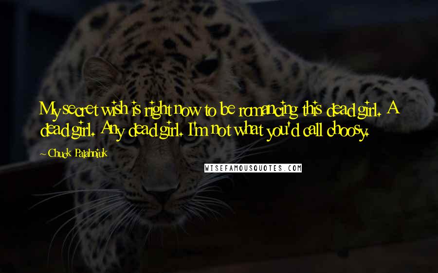 Chuck Palahniuk Quotes: My secret wish is right now to be romancing this dead girl. A dead girl. Any dead girl. I'm not what you'd call choosy.