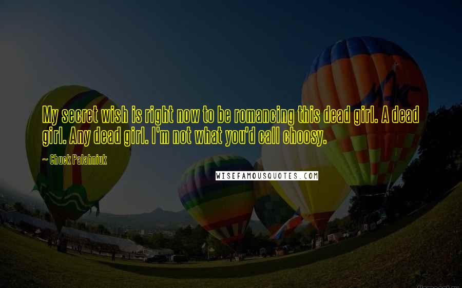 Chuck Palahniuk Quotes: My secret wish is right now to be romancing this dead girl. A dead girl. Any dead girl. I'm not what you'd call choosy.