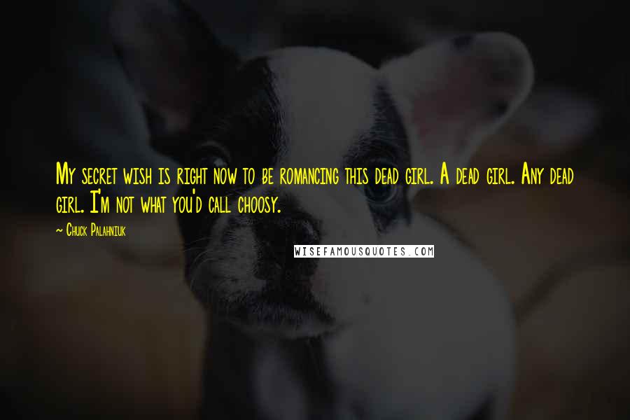 Chuck Palahniuk Quotes: My secret wish is right now to be romancing this dead girl. A dead girl. Any dead girl. I'm not what you'd call choosy.