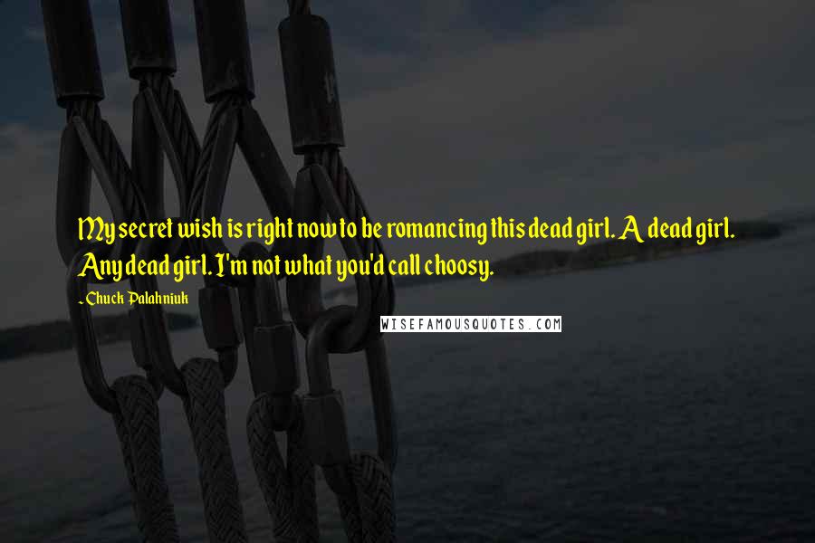 Chuck Palahniuk Quotes: My secret wish is right now to be romancing this dead girl. A dead girl. Any dead girl. I'm not what you'd call choosy.