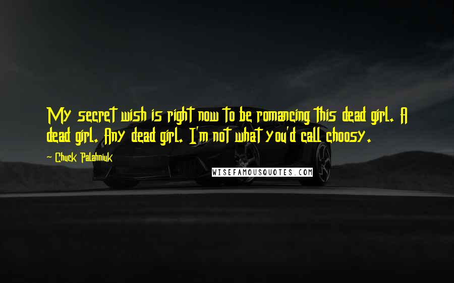 Chuck Palahniuk Quotes: My secret wish is right now to be romancing this dead girl. A dead girl. Any dead girl. I'm not what you'd call choosy.