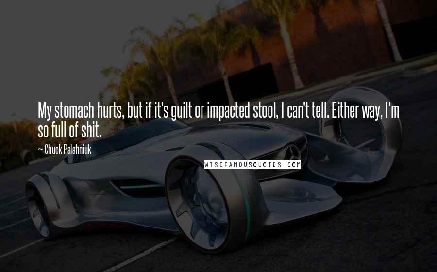 Chuck Palahniuk Quotes: My stomach hurts, but if it's guilt or impacted stool, I can't tell. Either way, I'm so full of shit.