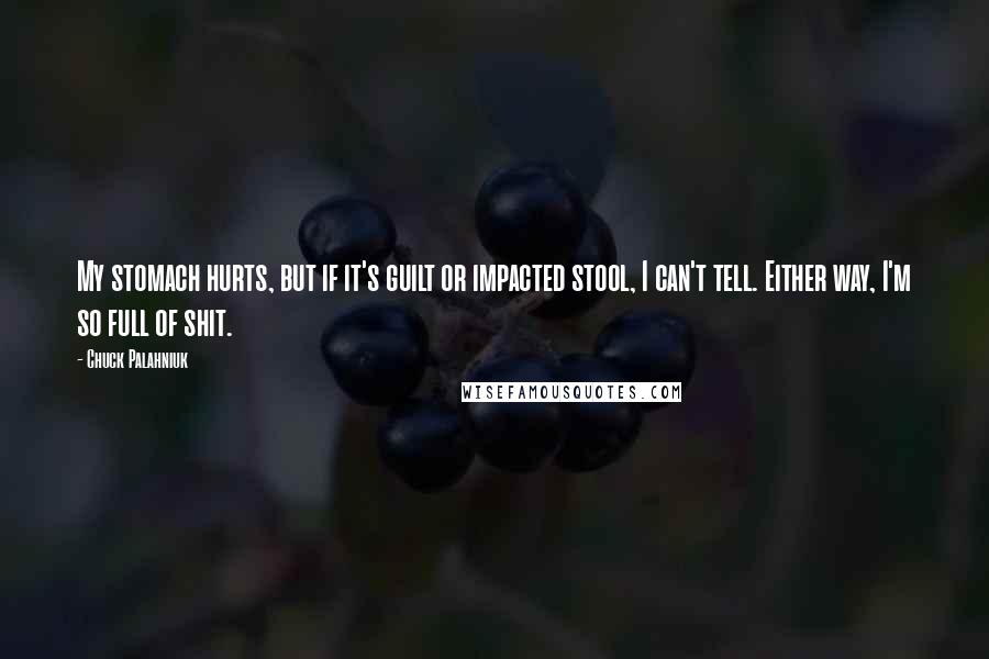 Chuck Palahniuk Quotes: My stomach hurts, but if it's guilt or impacted stool, I can't tell. Either way, I'm so full of shit.