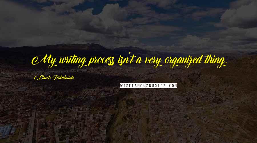 Chuck Palahniuk Quotes: My writing process isn't a very organized thing.