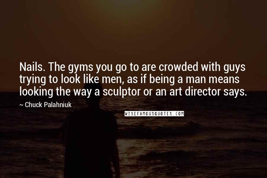 Chuck Palahniuk Quotes: Nails. The gyms you go to are crowded with guys trying to look like men, as if being a man means looking the way a sculptor or an art director says.